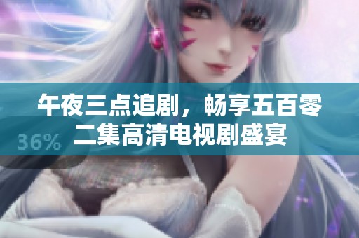 午夜三点追剧，畅享五百零二集高清电视剧盛宴