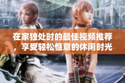 在家独处时的最佳视频推荐，享受轻松惬意的休闲时光