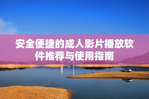 安全便捷的成人影片播放软件推荐与使用指南