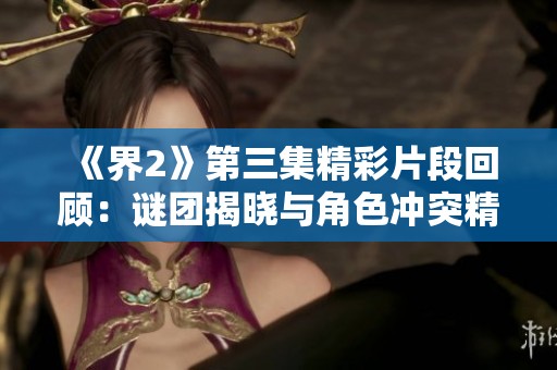 《界2》第三集精彩片段回顾：谜团揭晓与角色冲突精彩瞬间