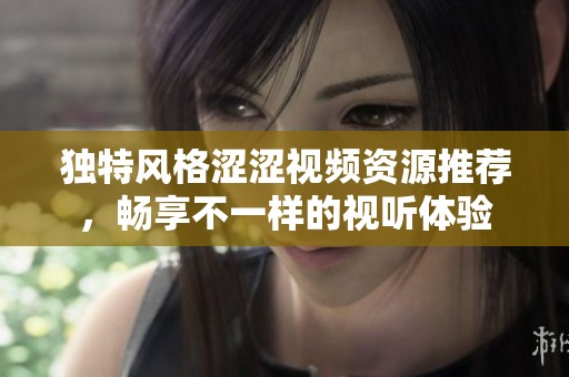 独特风格涩涩视频资源推荐，畅享不一样的视听体验