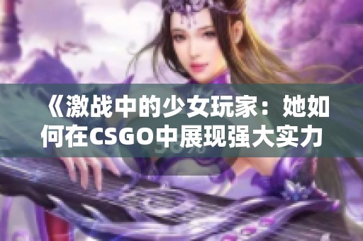 《激战中的少女玩家：她如何在CSGO中展现强大实力》