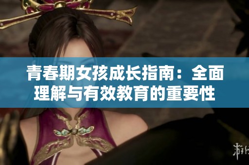 青春期女孩成长指南：全面理解与有效教育的重要性