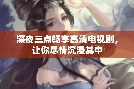 深夜三点畅享高清电视剧，让你尽情沉浸其中