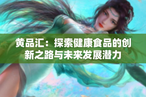 黄品汇：探索健康食品的创新之路与未来发展潜力