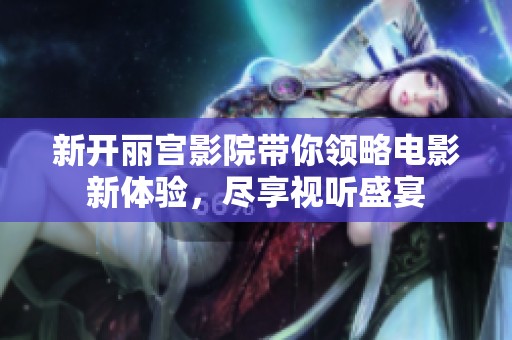 新开丽宫影院带你领略电影新体验，尽享视听盛宴