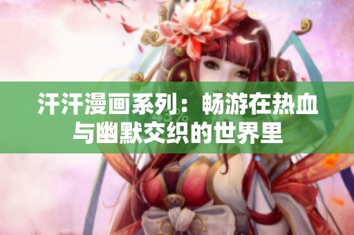 汗汗漫画系列：畅游在热血与幽默交织的世界里