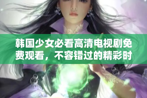 韩国少女必看高清电视剧免费观看，不容错过的精彩时刻