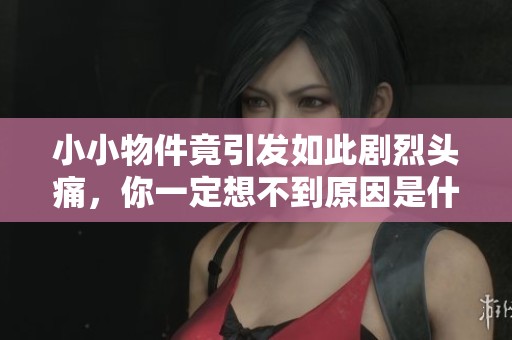 小小物件竟引发如此剧烈头痛，你一定想不到原因是什么