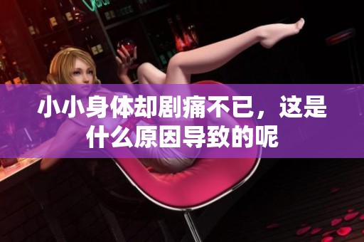 小小身体却剧痛不已，这是什么原因导致的呢