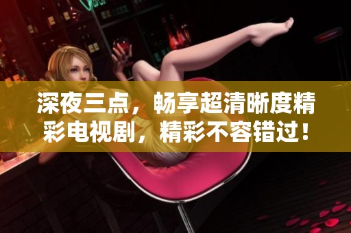 深夜三点，畅享超清晰度精彩电视剧，精彩不容错过！
