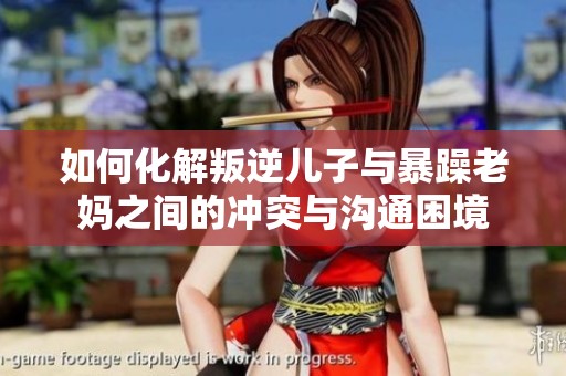 如何化解叛逆儿子与暴躁老妈之间的冲突与沟通困境