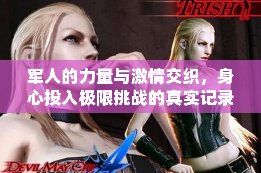 军人的力量与激情交织，身心投入极限挑战的真实记录