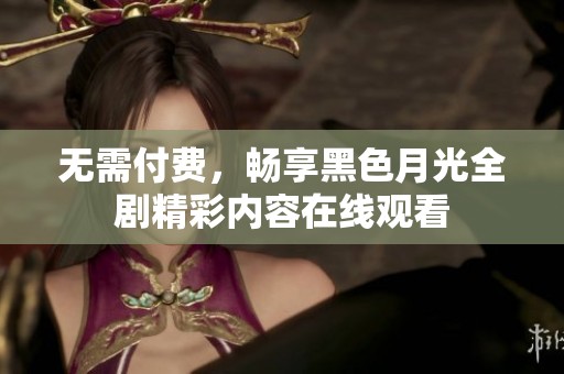 无需付费，畅享黑色月光全剧精彩内容在线观看