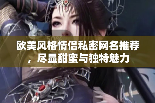 欧美风格情侣私密网名推荐，尽显甜蜜与独特魅力