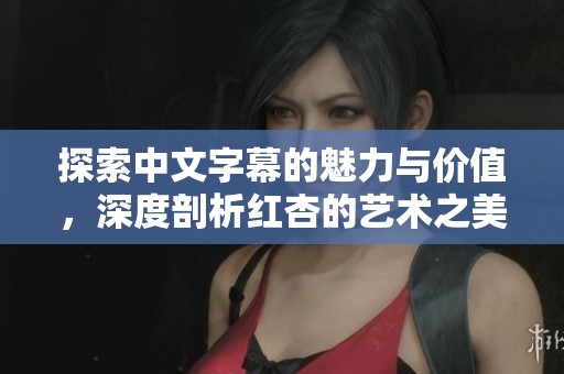 探索中文字幕的魅力与价值，深度剖析红杏的艺术之美