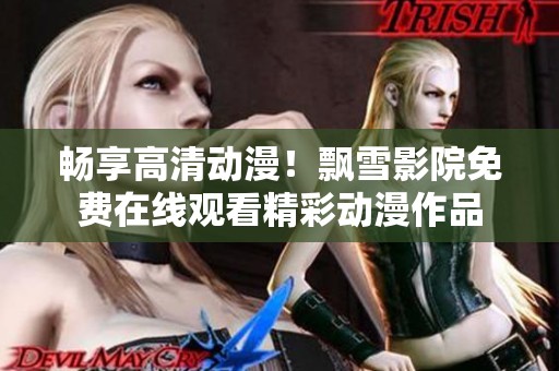 畅享高清动漫！飘雪影院免费在线观看精彩动漫作品