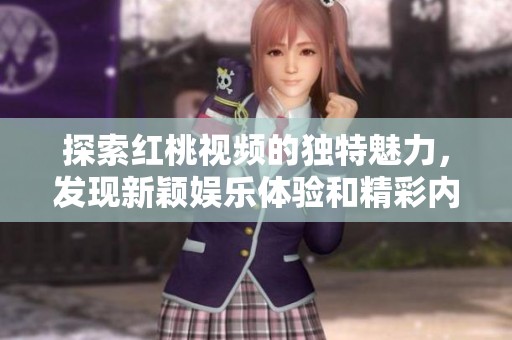 探索红桃视频的独特魅力，发现新颖娱乐体验和精彩内容
