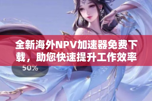 全新海外NPV加速器免费下载，助您快速提升工作效率