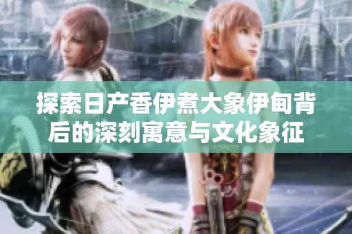 探索日产香伊煮大象伊甸背后的深刻寓意与文化象征