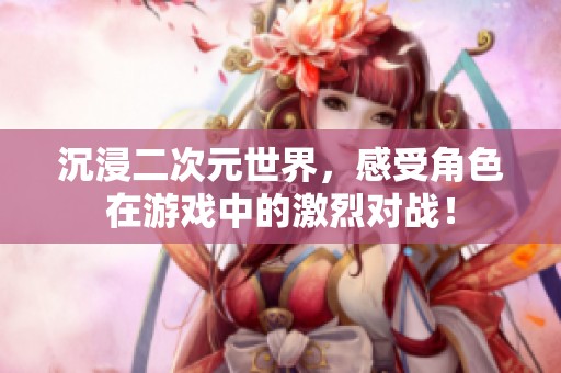 沉浸二次元世界，感受角色在游戏中的激烈对战！