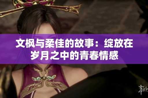 文枫与柔佳的故事：绽放在岁月之中的青春情感