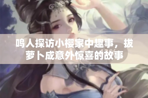 鸣人探访小樱家中趣事，拔萝卜成意外惊喜的故事