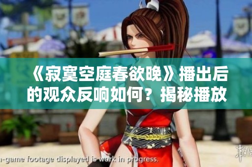 《寂寞空庭春欲晚》播出后的观众反响如何？揭秘播放量真相！
