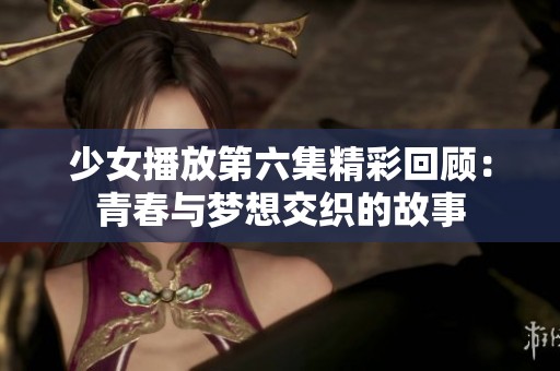 少女播放第六集精彩回顾：青春与梦想交织的故事