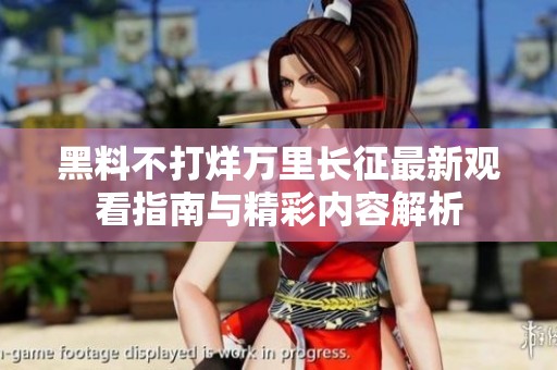 黑料不打烊万里长征最新观看指南与精彩内容解析