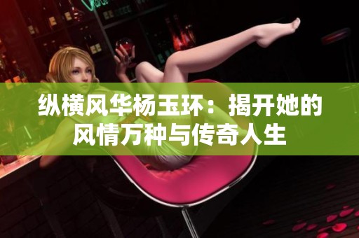 纵横风华杨玉环：揭开她的风情万种与传奇人生