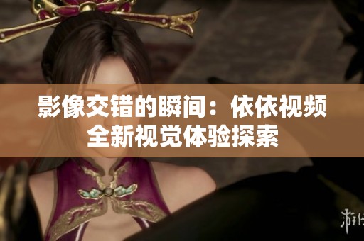 影像交错的瞬间：依依视频全新视觉体验探索