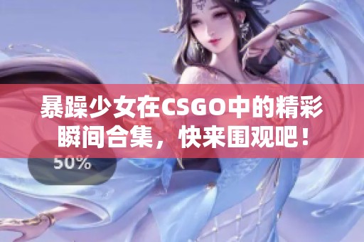 暴躁少女在CSGO中的精彩瞬间合集，快来围观吧！