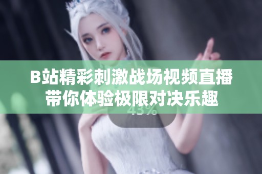 B站精彩刺激战场视频直播带你体验极限对决乐趣