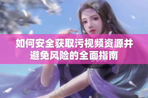 如何安全获取污视频资源并避免风险的全面指南