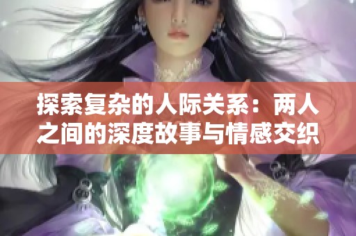 探索复杂的人际关系：两人之间的深度故事与情感交织