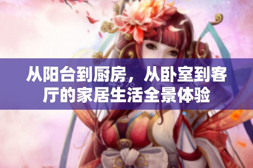 从阳台到厨房，从卧室到客厅的家居生活全景体验