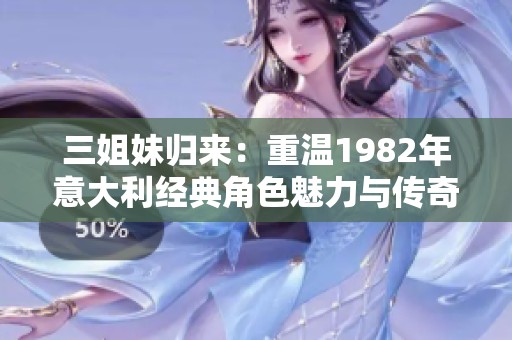 三姐妹归来：重温1982年意大利经典角色魅力与传奇