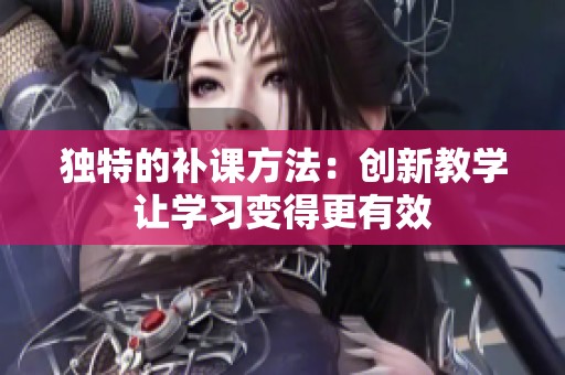独特的补课方法：创新教学让学习变得更有效