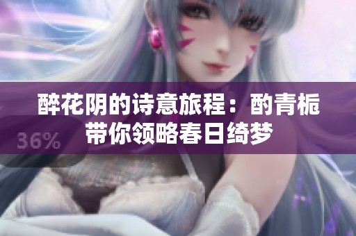 醉花阴的诗意旅程：酌青栀带你领略春日绮梦