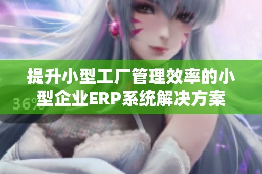 提升小型工厂管理效率的小型企业ERP系统解决方案