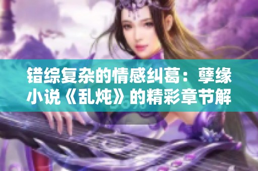 错综复杂的情感纠葛：孽缘小说《乱炖》的精彩章节解读