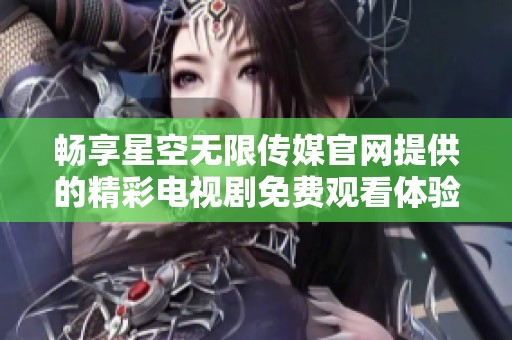 畅享星空无限传媒官网提供的精彩电视剧免费观看体验