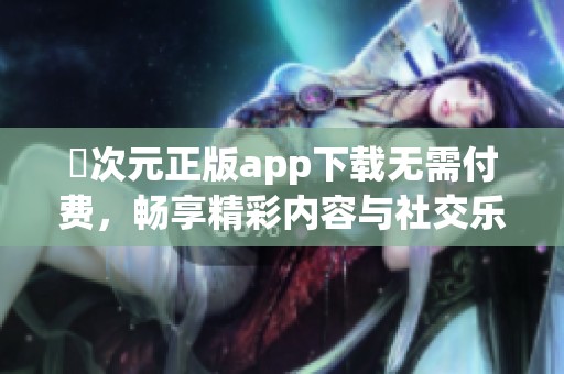 囧次元正版app下载无需付费，畅享精彩内容与社交乐趣