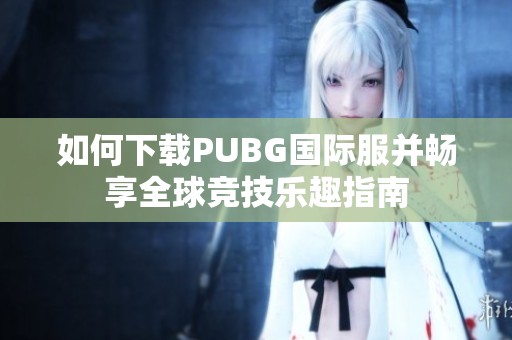 如何下载PUBG国际服并畅享全球竞技乐趣指南