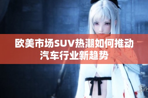 欧美市场SUV热潮如何推动汽车行业新趋势
