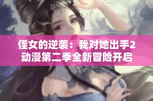 侄女的逆袭：我对她出手2动漫第二季全新冒险开启