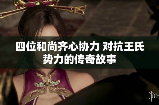 四位和尚齐心协力 对抗王氏势力的传奇故事