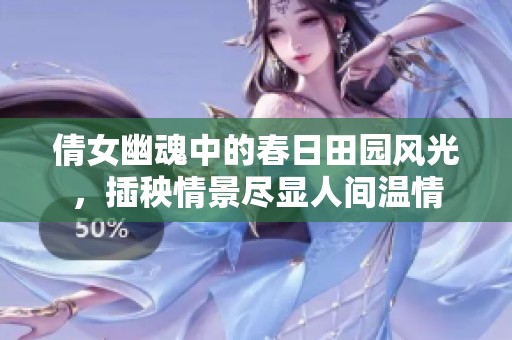 倩女幽魂中的春日田园风光，插秧情景尽显人间温情