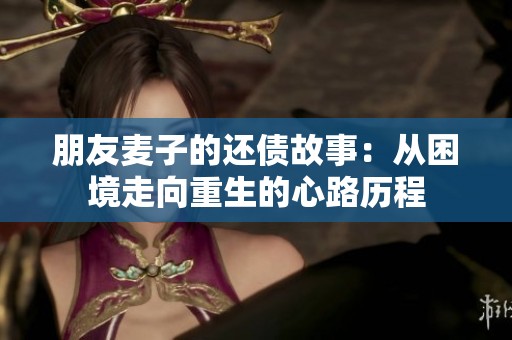 朋友麦子的还债故事：从困境走向重生的心路历程